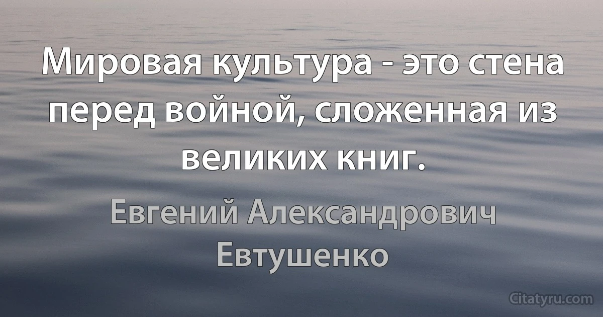 Мировая культура - это стена перед войной, сложенная из великих книг. (Евгений Александрович Евтушенко)