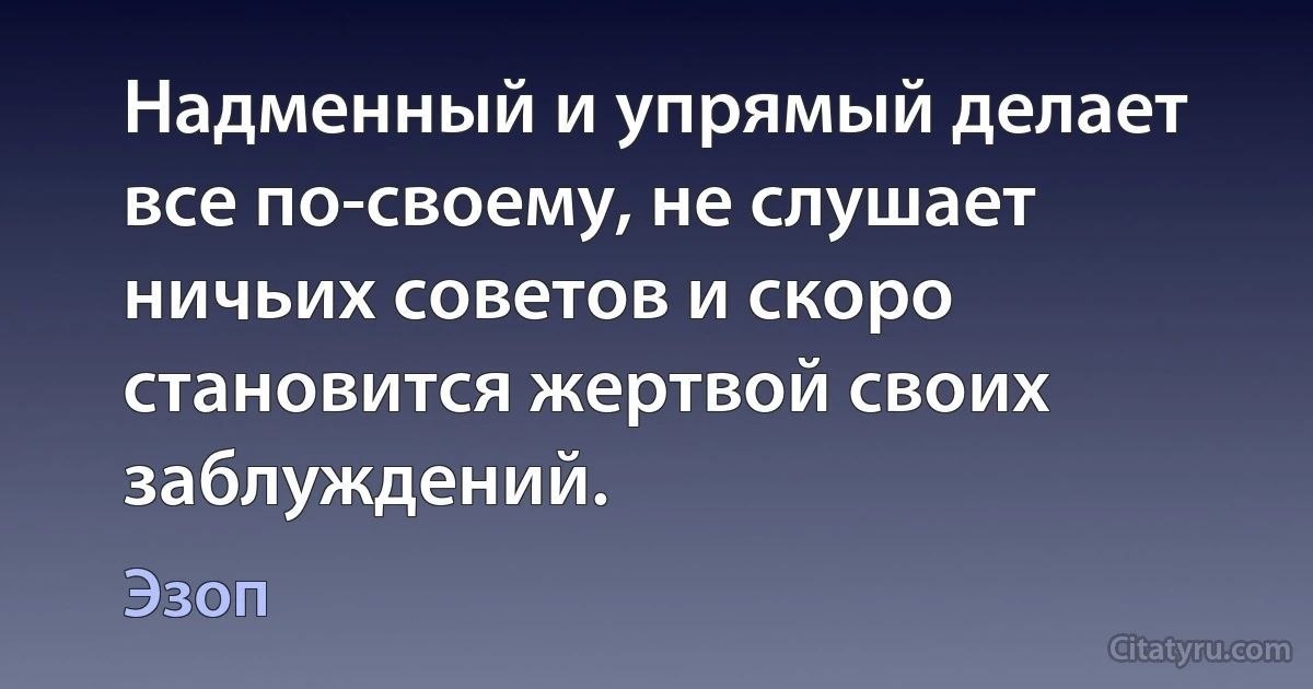 Надменный и упрямый делает все по-своему, не слушает ничьих советов и скоро становится жертвой своих заблуждений. (Эзоп)