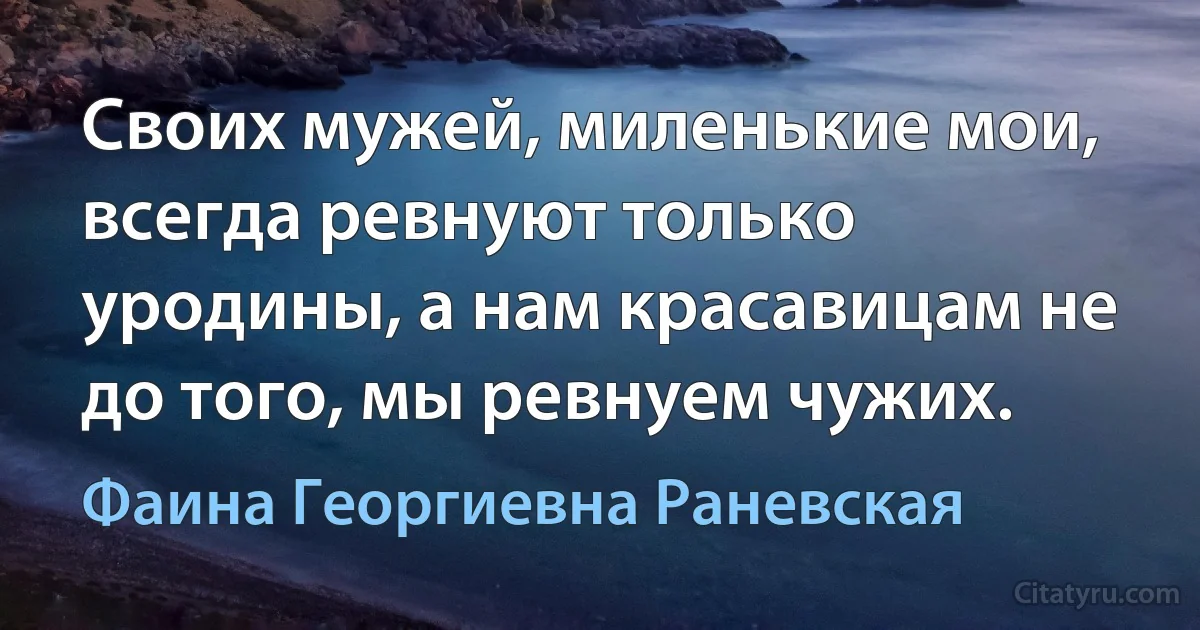 Своих мужей, миленькие мои, всегда ревнуют только уродины, а нам красавицам не до того, мы ревнуем чужих. (Фаина Георгиевна Раневская)