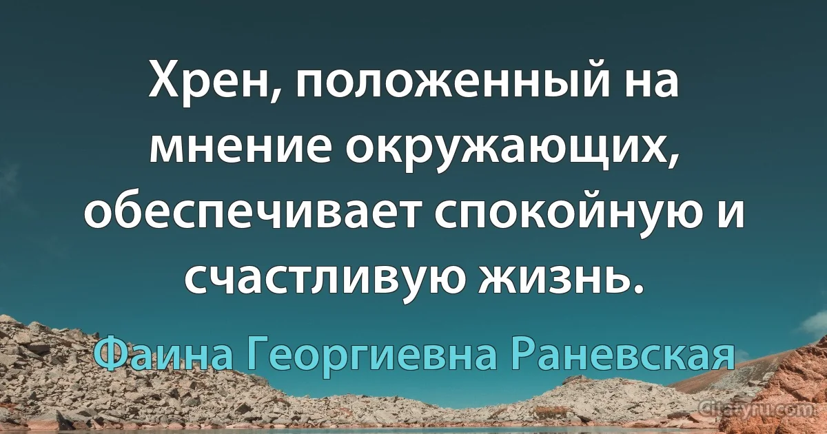 Хрен, положенный на мнение окружающих, обеспечивает спокойную и счастливую жизнь. (Фаина Георгиевна Раневская)