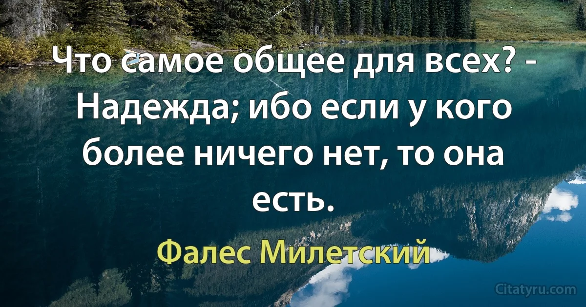 Что самое общее для всех? - Надежда; ибо если у кого более ничего нет, то она есть. (Фалес Милетский)