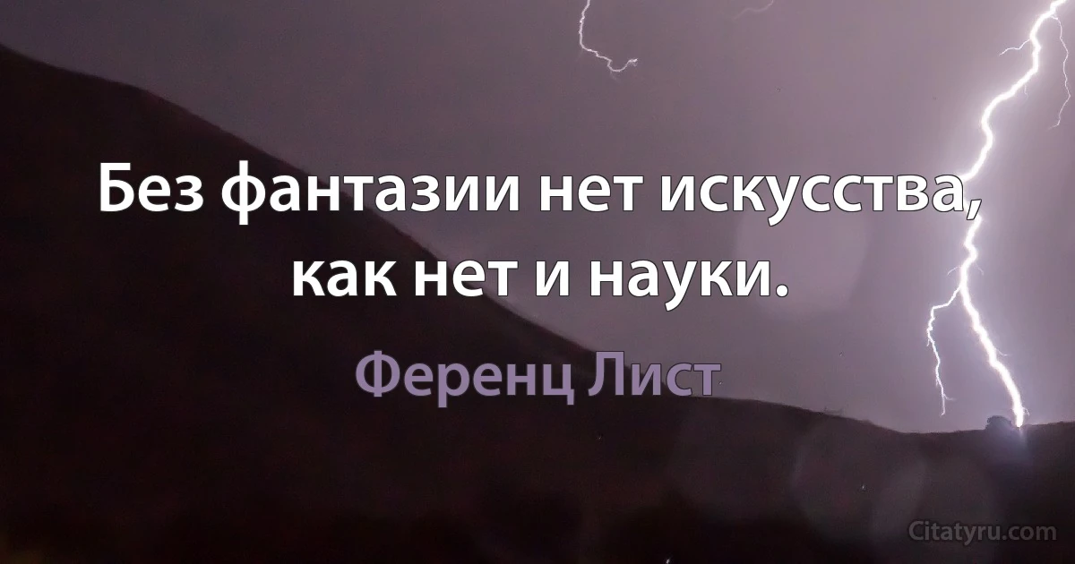 Без фантазии нет искусства, как нет и науки. (Ференц Лист)