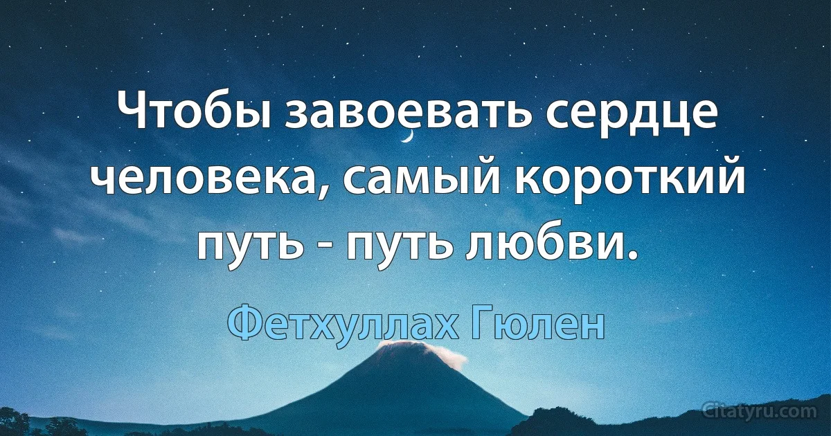 Чтобы завоевать сердце человека, самый короткий путь - путь любви. (Фетхуллах Гюлен)