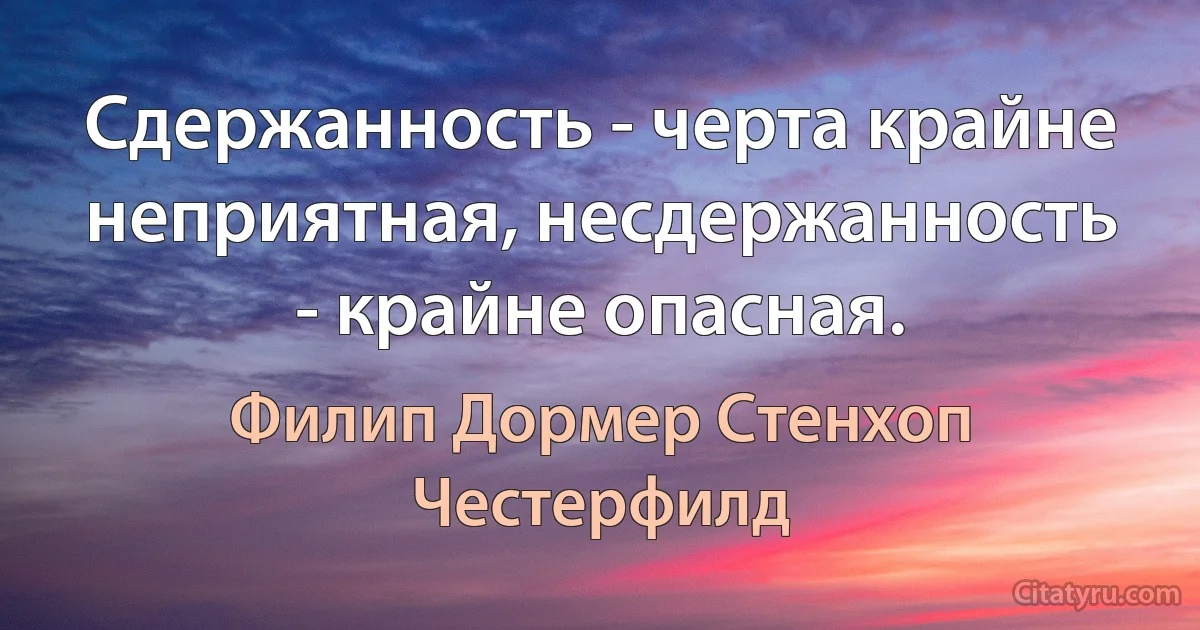 Сдержанность - черта крайне неприятная, несдержанность - крайне опасная. (Филип Дормер Стенхоп Честерфилд)