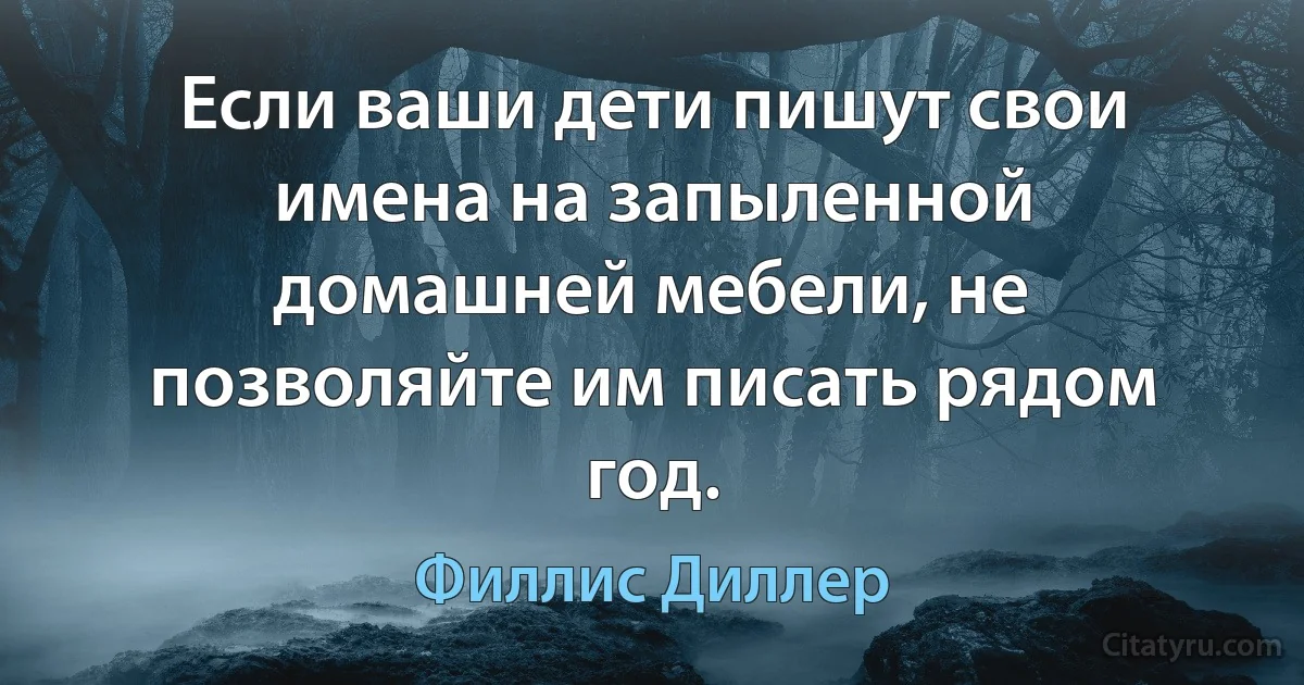 Если ваши дети пишут свои имена на запыленной домашней мебели, не позволяйте им писать рядом год. (Филлис Диллер)