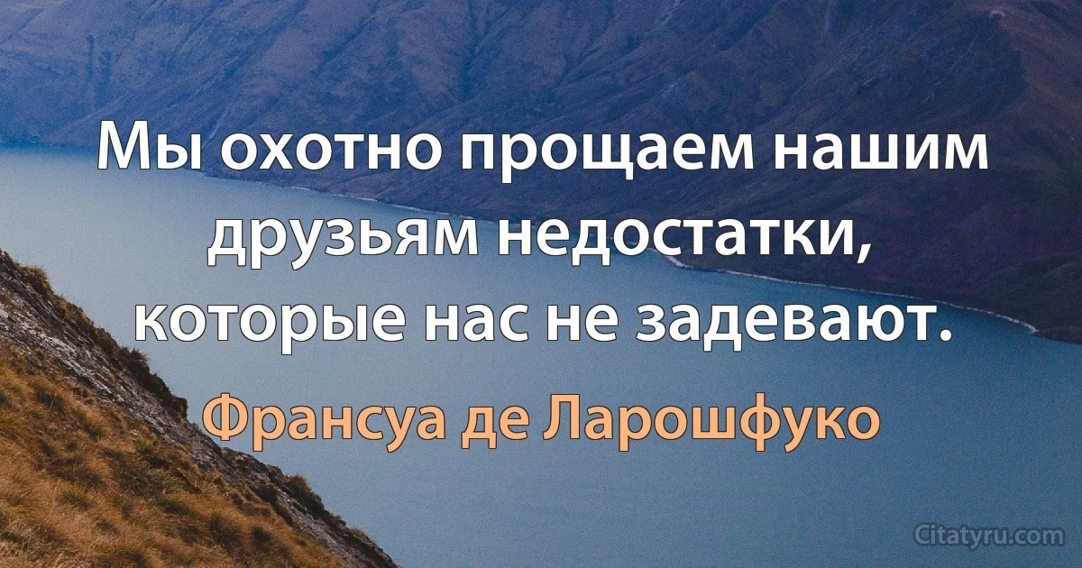 Мы охотно прощаем нашим друзьям недостатки, которые нас не задевают. (Франсуа де Ларошфуко)