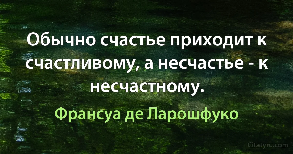 Обычно счастье приходит к счастливому, а несчастье - к несчастному. (Франсуа де Ларошфуко)