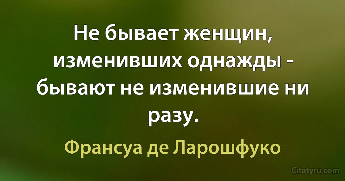 Не бывает женщин, изменивших однажды - бывают не изменившие ни разу. (Франсуа де Ларошфуко)