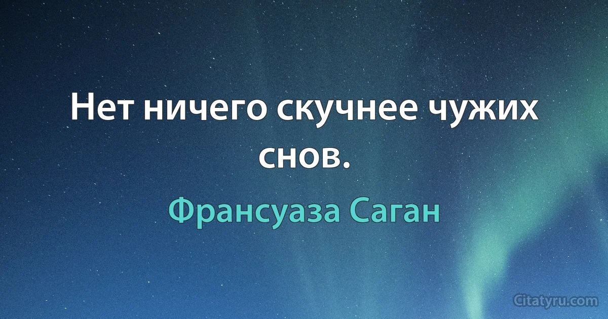 Нет ничего скучнее чужих снов. (Франсуаза Саган)