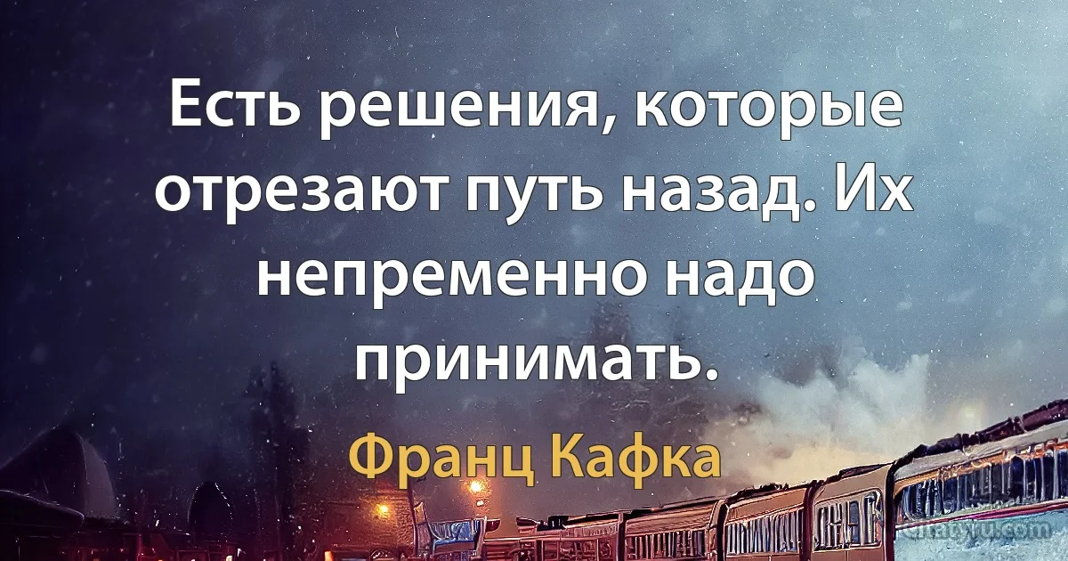 Есть решения, которые отрезают путь назад. Их непременно надо принимать. (Франц Кафка)