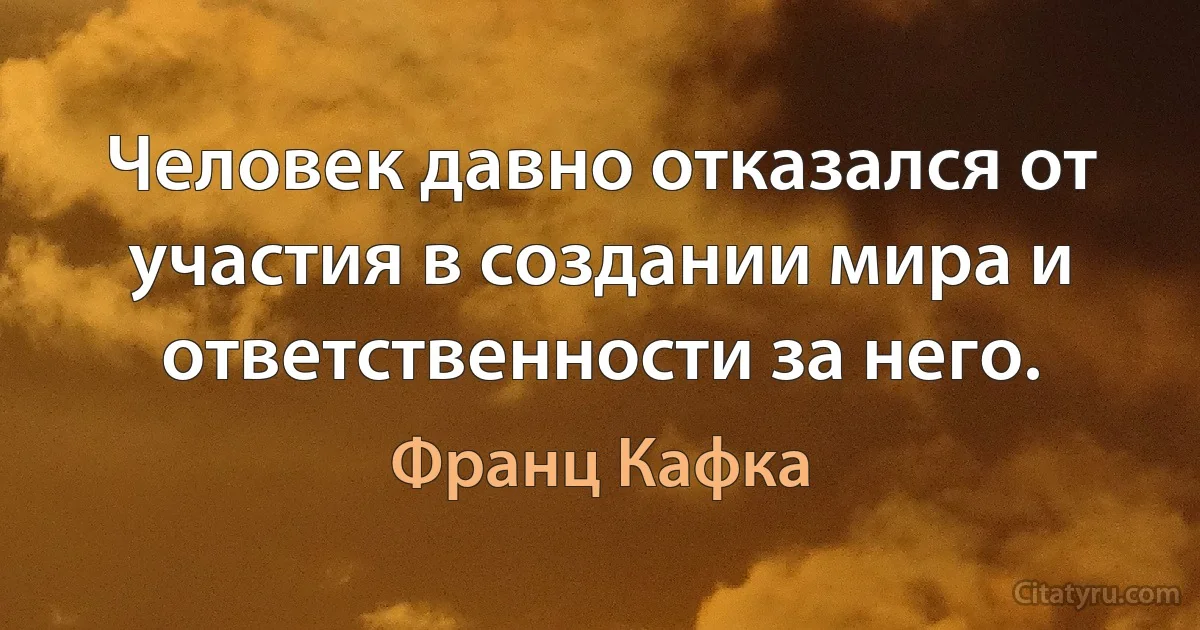 Человек давно отказался от участия в создании мира и ответственности за него. (Франц Кафка)