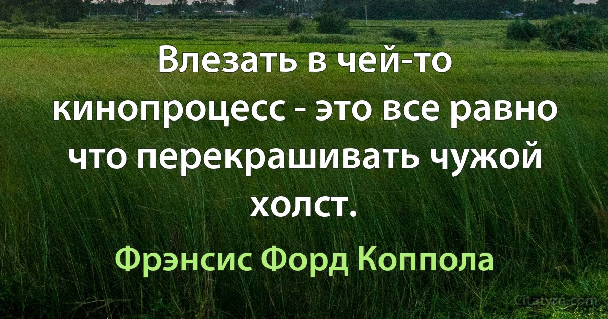 Влезать в чей-то кинопроцесс - это все равно что перекрашивать чужой холст. (Фрэнсис Форд Коппола)