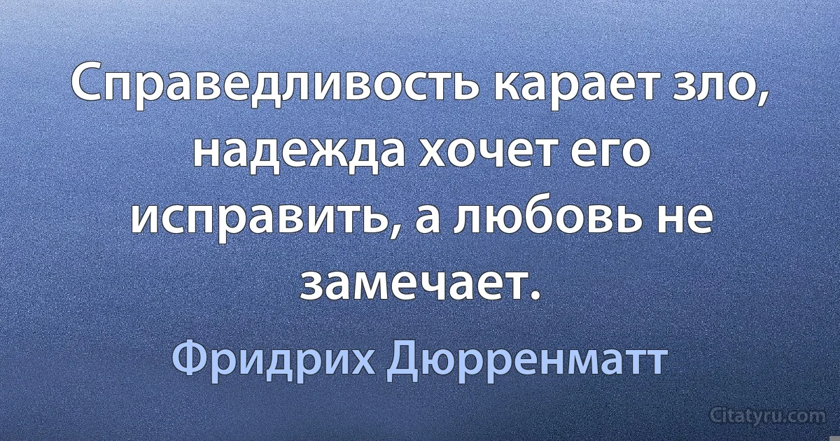 Справедливость карает зло, надежда хочет его исправить, а любовь не замечает. (Фридрих Дюрренматт)