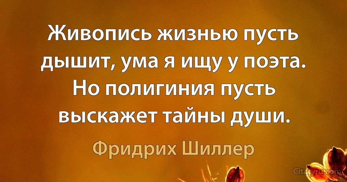 Живопись жизнью пусть дышит, ума я ищу у поэта. Но полигиния пусть выскажет тайны души. (Фридрих Шиллер)