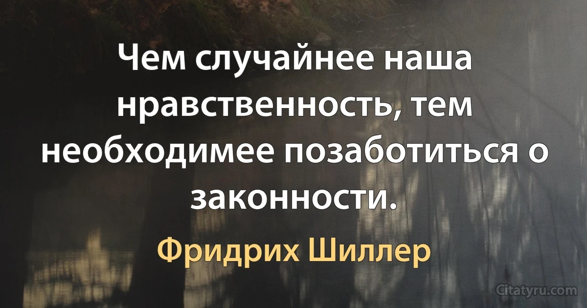 Чем случайнее наша нравственность, тем необходимее позаботиться о законности. (Фридрих Шиллер)