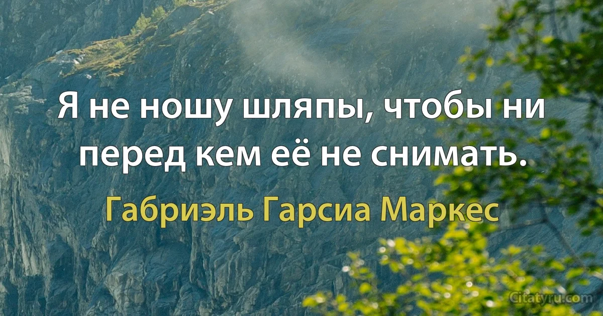 Я не ношу шляпы, чтобы ни перед кем её не снимать. (Габриэль Гарсиа Маркес)