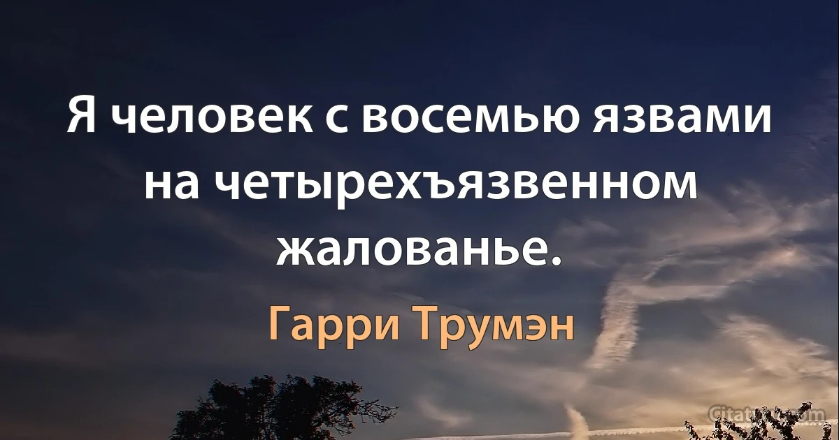 Я человек с восемью язвами на четырехъязвенном жалованье. (Гарри Трумэн)