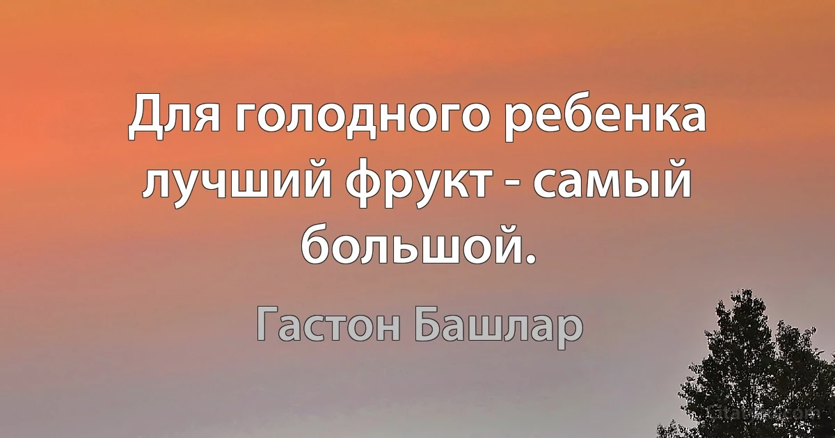 Для голодного ребенка лучший фрукт - самый большой. (Гастон Башлар)