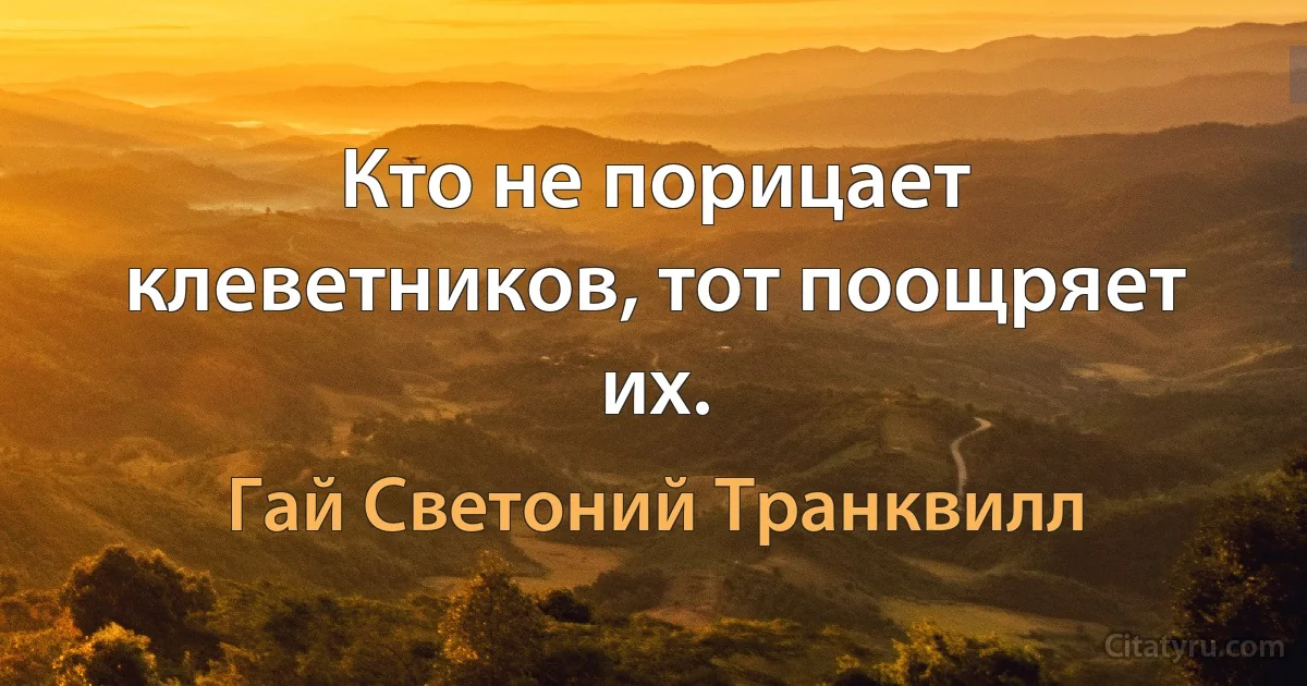 Кто не порицает клеветников, тот поощряет их. (Гай Светоний Транквилл)