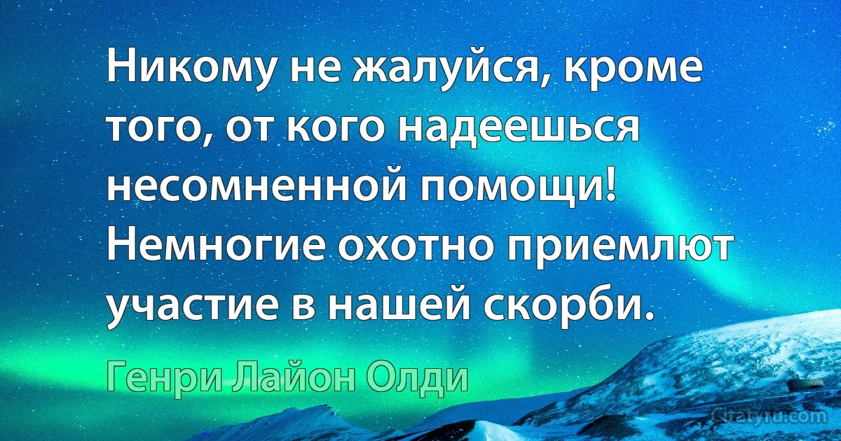 Никому не жалуйся, кроме того, от кого надеешься несомненной помощи! Немногие охотно приемлют участие в нашей скорби. (Генри Лайон Олди)