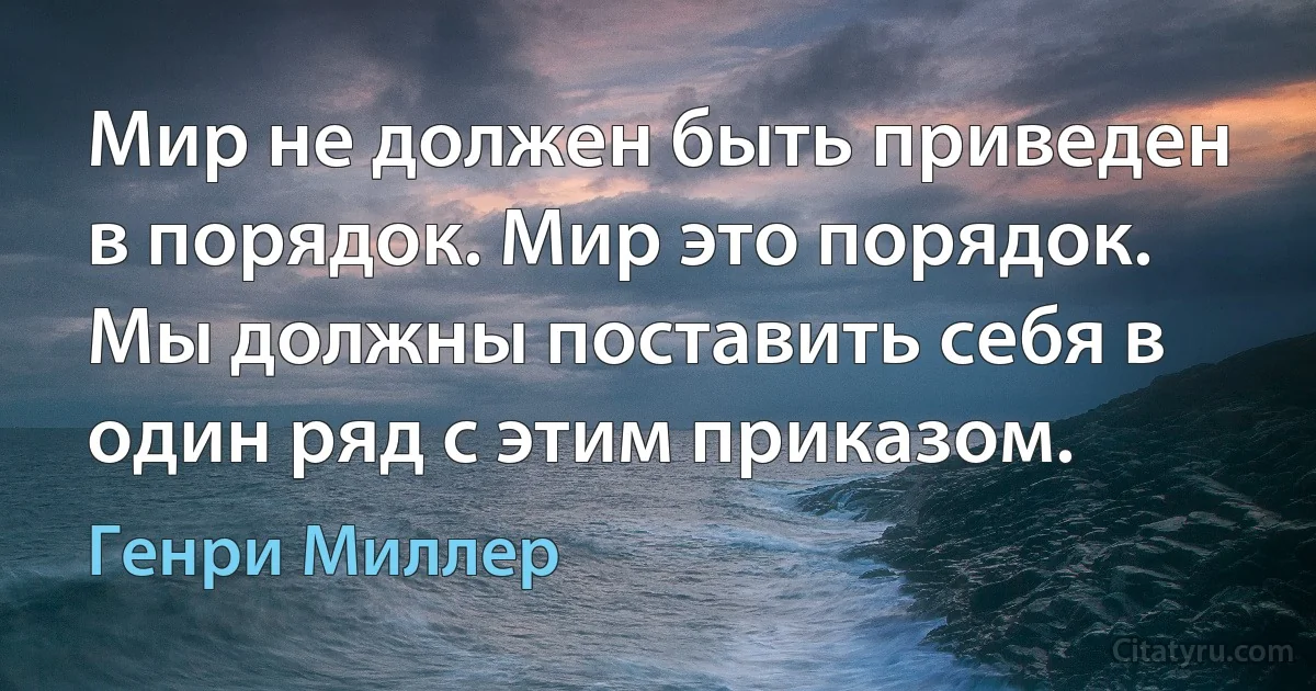 Мир не должен быть приведен в порядок. Мир это порядок. Мы должны поставить себя в один ряд с этим приказом. (Генри Миллер)