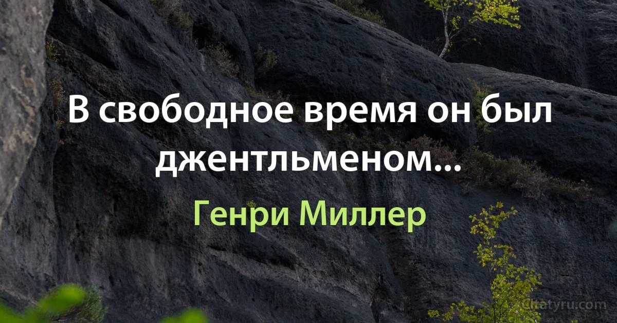 В свободное время он был джентльменом... (Генри Миллер)