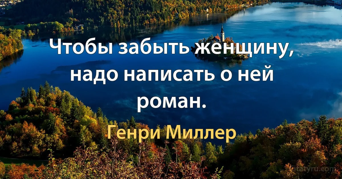 Чтобы забыть женщину, надо написать о ней роман. (Генри Миллер)