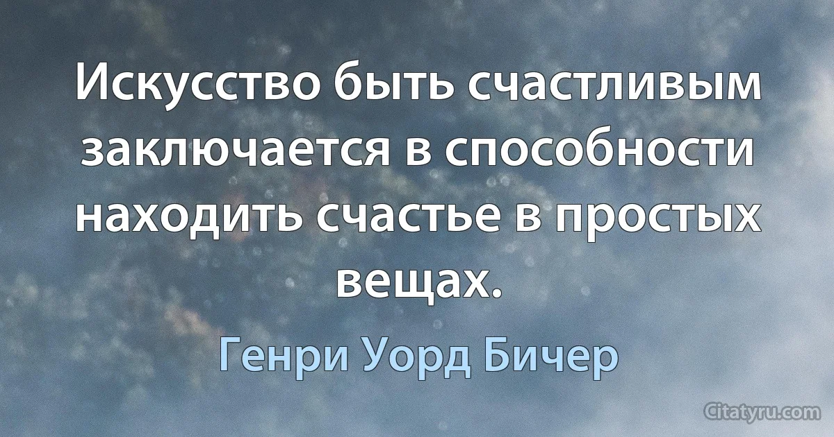 Искусство быть счастливым заключается в способности находить счастье в простых вещах. (Генри Уорд Бичер)