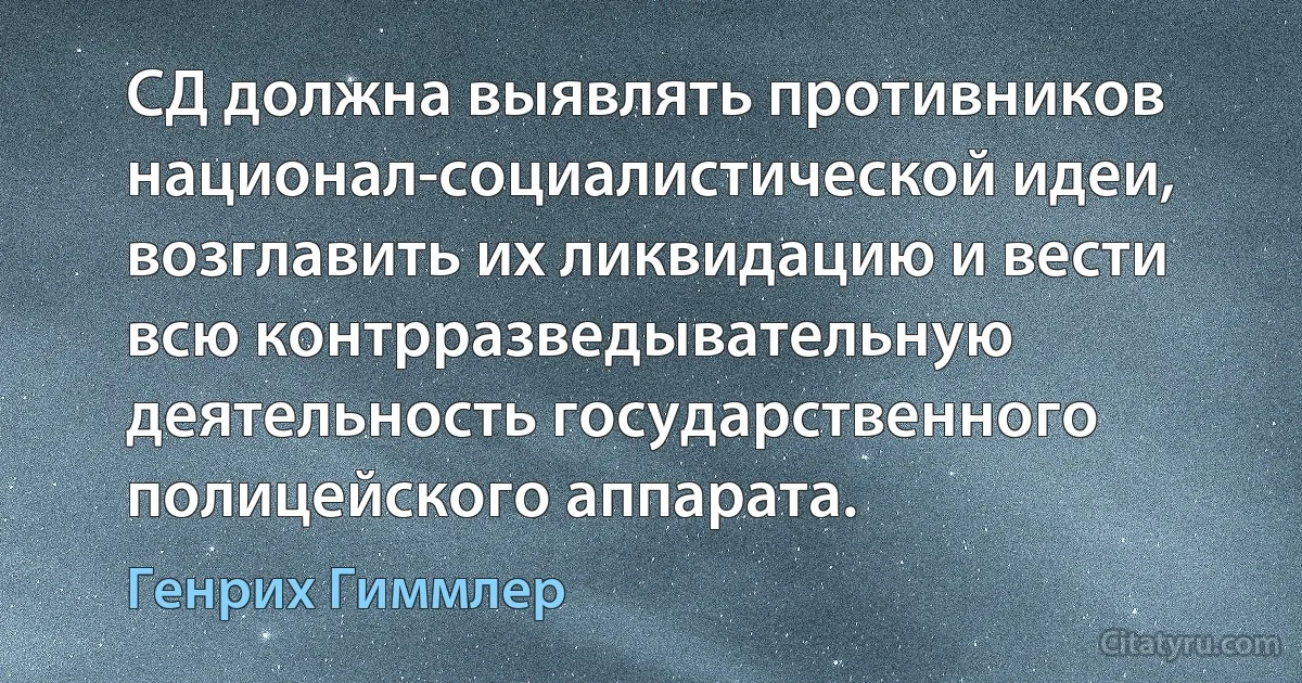 СД должна выявлять противников национал-социалистической идеи, возглавить их ликвидацию и вести всю контрразведывательную деятельность государственного полицейского аппарата. (Генрих Гиммлер)