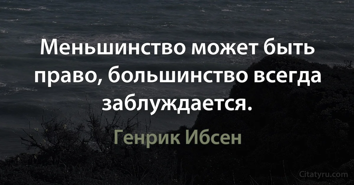 Меньшинство может быть право, большинство всегда заблуждается. (Генрик Ибсен)