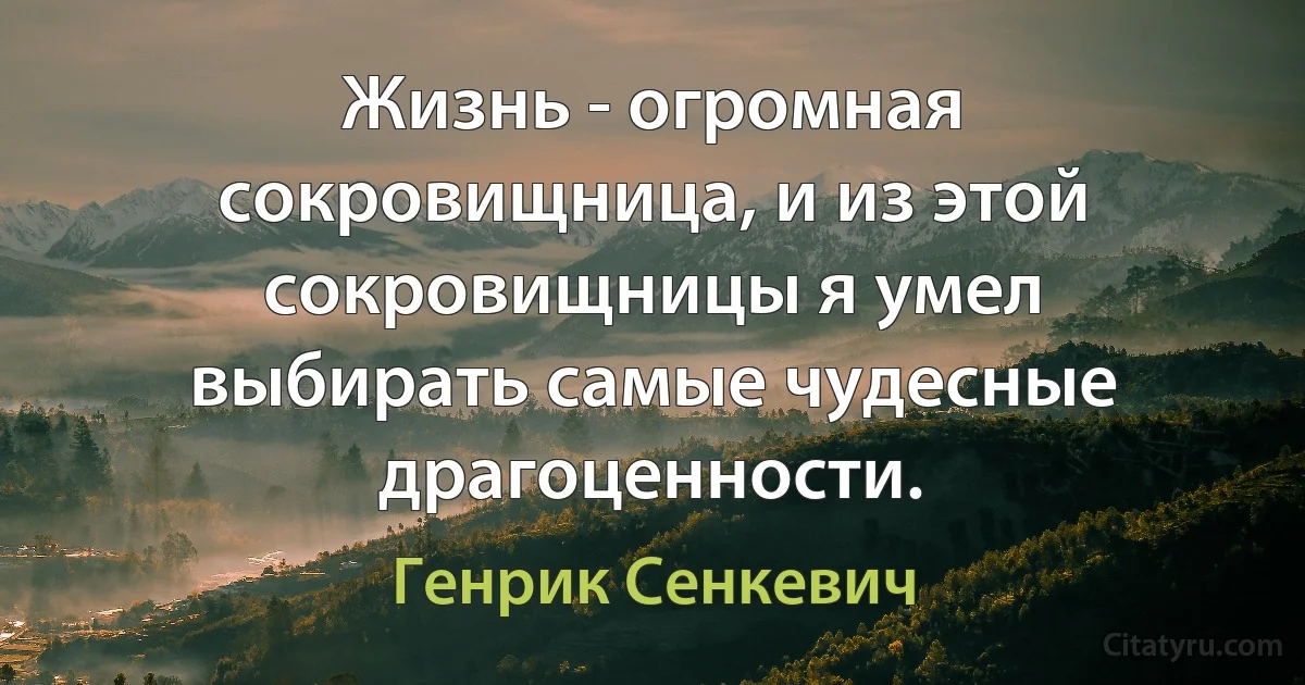 Жизнь - огромная сокровищница, и из этой сокровищницы я умел выбирать самые чудесные драгоценности. (Генрик Сенкевич)