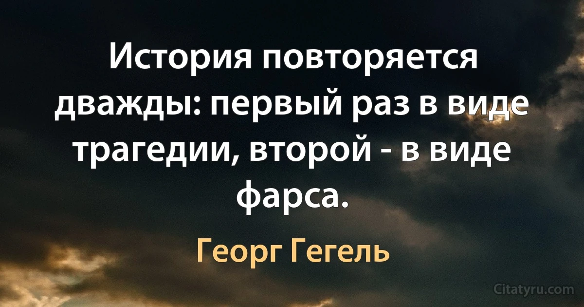 История повторяется дважды: первый раз в виде трагедии, второй - в виде фарса. (Георг Гегель)