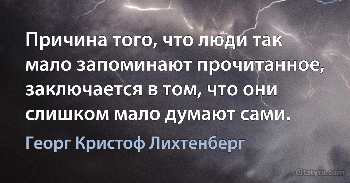 Причина того, что люди так мало запоминают прочитанное, заключается в том, что они слишком мало думают сами. (Георг Кристоф Лихтенберг)