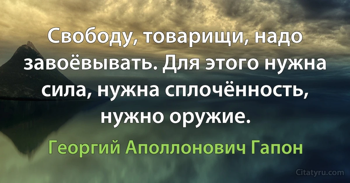 Свободу, товарищи, надо завоёвывать. Для этого нужна сила, нужна сплочённость, нужно оружие. (Георгий Аполлонович Гапон)