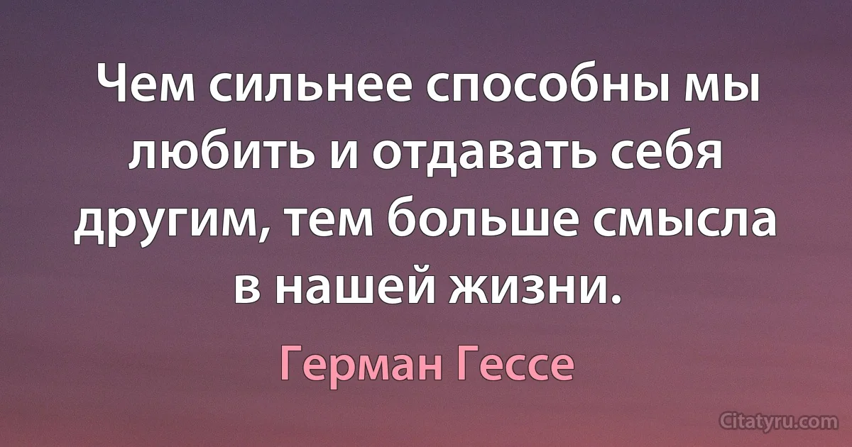 Чем сильнее способны мы любить и отдавать себя другим, тем больше смысла в нашей жизни. (Герман Гессе)