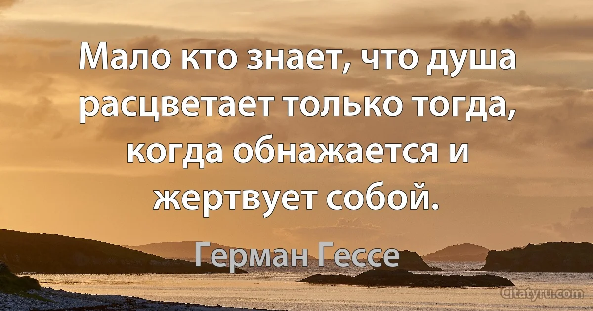 Мало кто знает, что душа расцветает только тогда, когда обнажается и жертвует собой. (Герман Гессе)