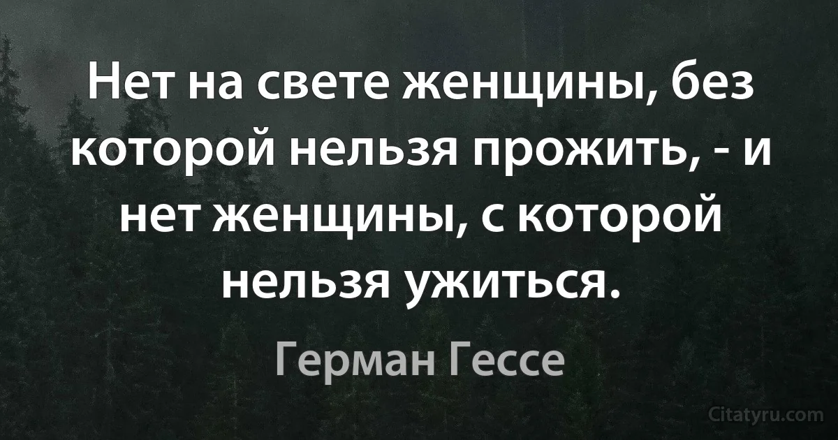 Нет на свете женщины, без которой нельзя прожить, - и нет женщины, с которой нельзя ужиться. (Герман Гессе)