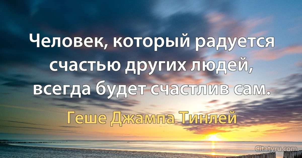 Человек, который радуется счастью других людей, всегда будет счастлив сам. (Геше Джампа Тинлей)