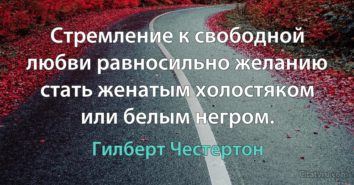 Стремление к свободной любви равносильно желанию стать женатым холостяком или белым негром. (Гилберт Честертон)