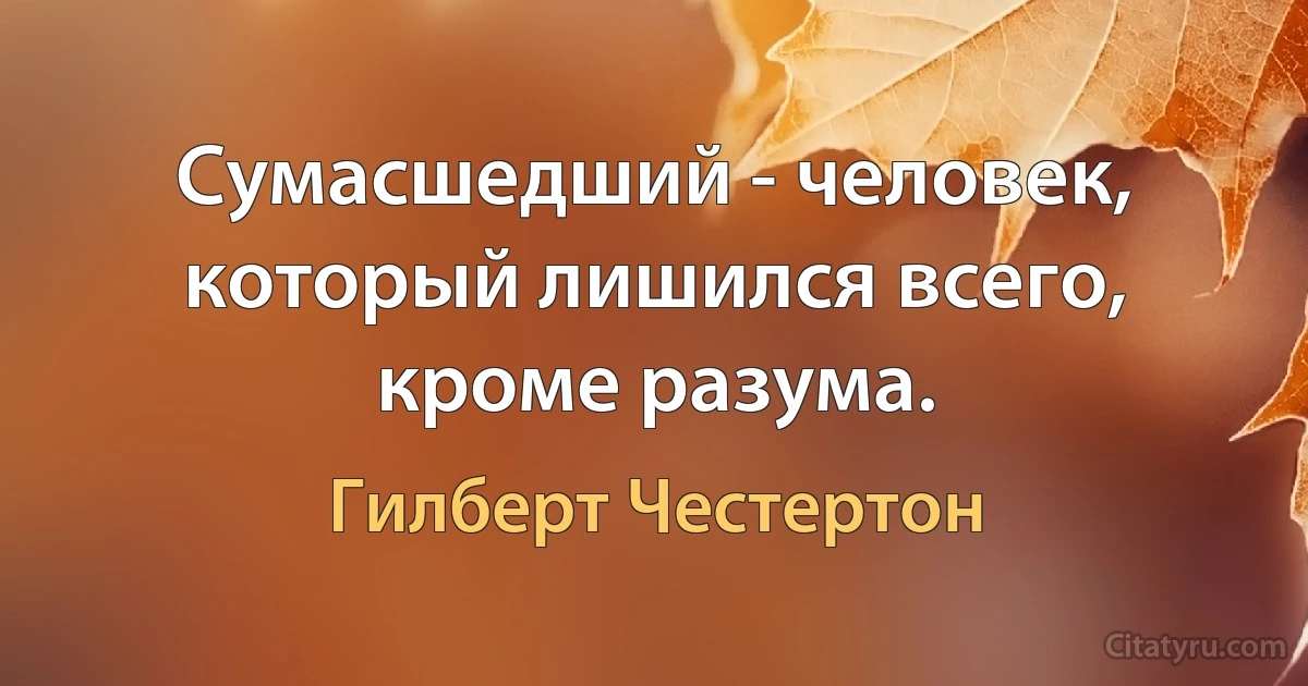 Сумасшедший - человек, который лишился всего, кроме разума. (Гилберт Честертон)