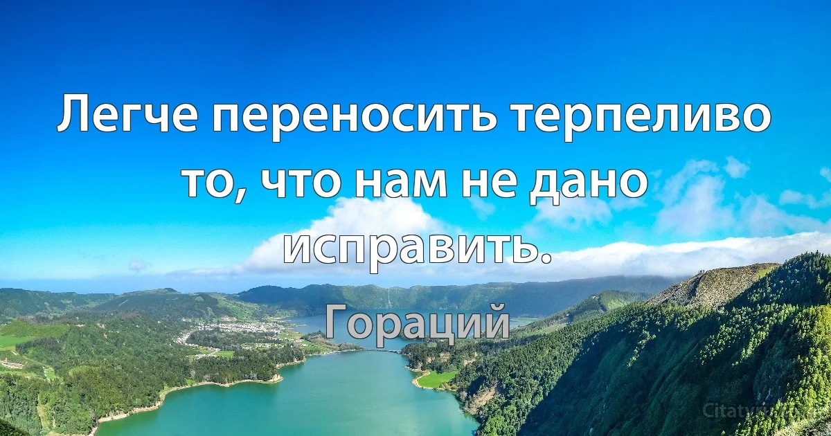 Легче переносить терпеливо то, что нам не дано исправить. (Гораций)