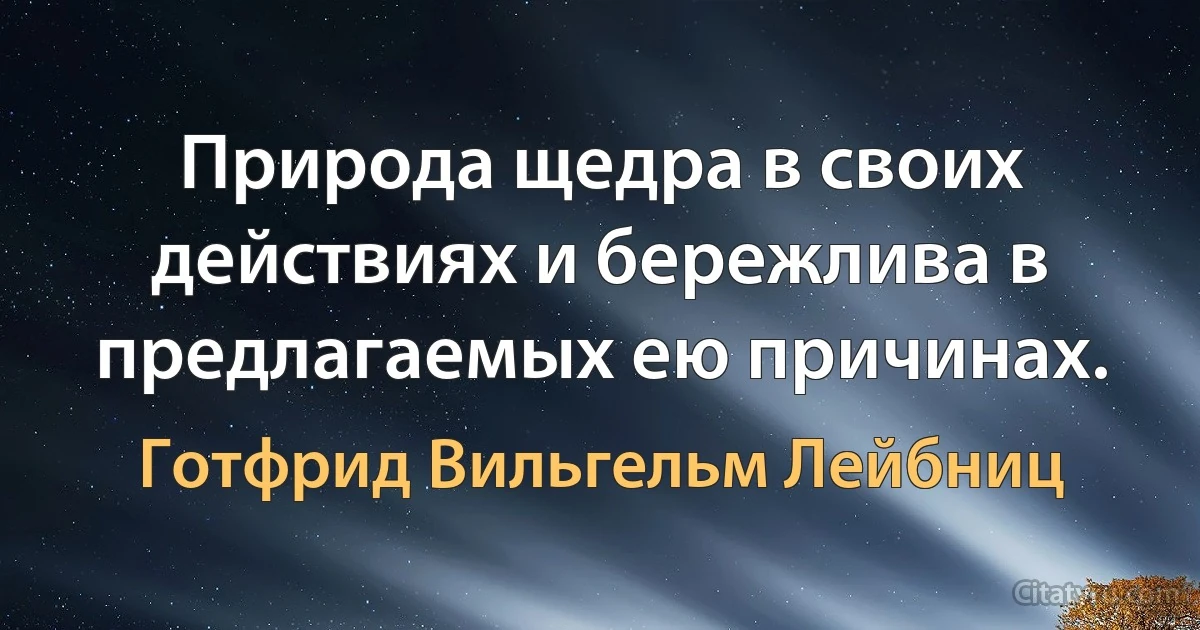 Природа щедра в своих действиях и бережлива в предлагаемых ею причинах. (Готфрид Вильгельм Лейбниц)