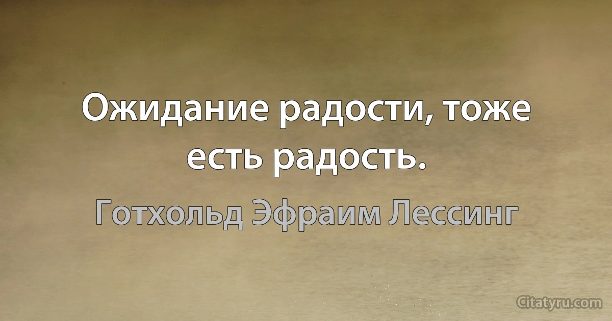 Ожидание радости, тоже есть радость. (Готхольд Эфраим Лессинг)