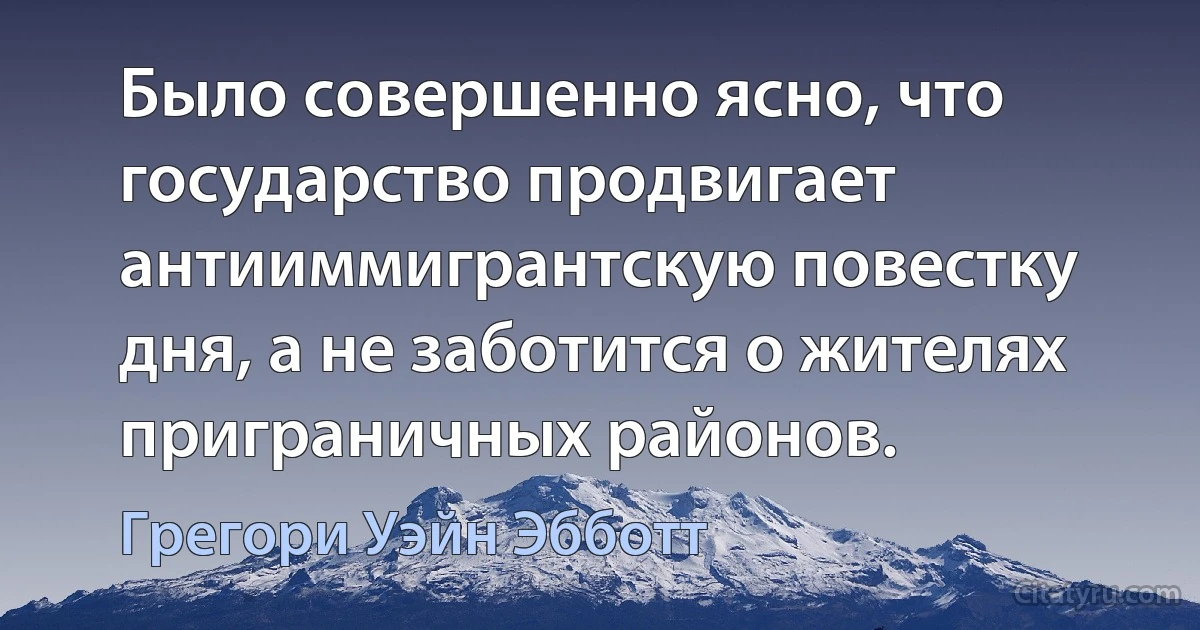 Было совершенно ясно, что государство продвигает антииммигрантскую повестку дня, а не заботится о жителях приграничных районов. (Грегори Уэйн Эбботт)