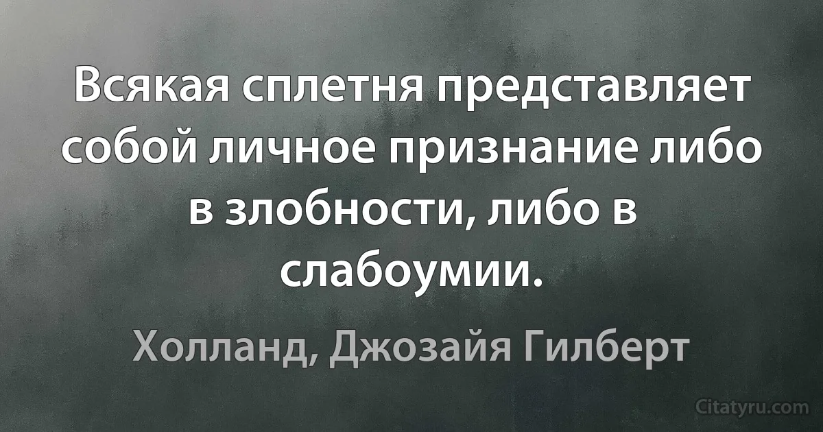 Всякая сплетня представляет собой личное признание либо в злобности, либо в слабоумии. (Холланд, Джозайя Гилберт)