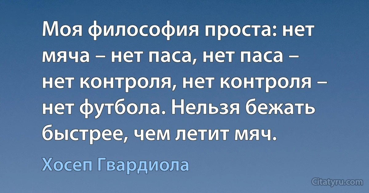 Моя философия проста: нет мяча – нет паса, нет паса – нет контроля, нет контроля – нет футбола. Нельзя бежать быстрее, чем летит мяч. (Хосеп Гвардиола)