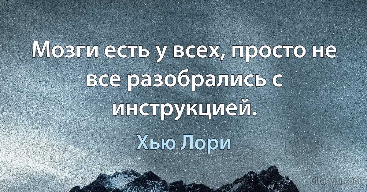 Мозги есть у всех, просто не все разобрались с инструкцией. (Хью Лори)