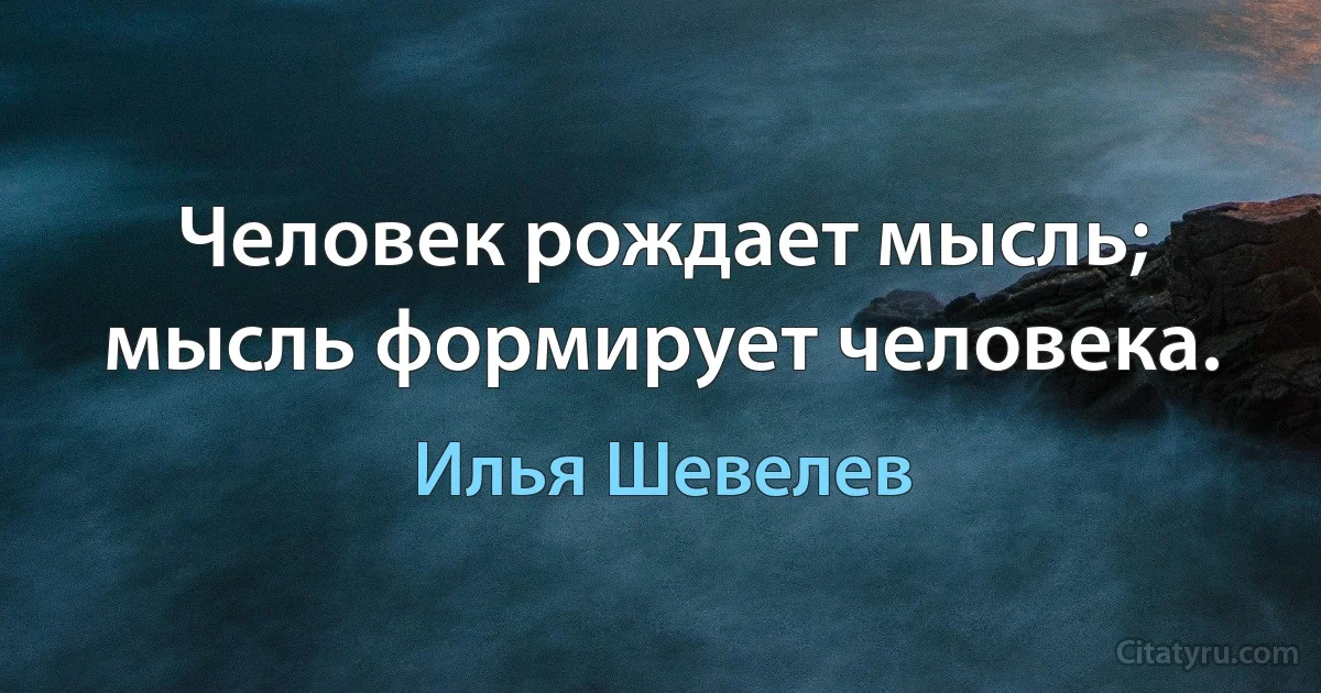 Человек рождает мысль; мысль формирует человека. (Илья Шевелев)