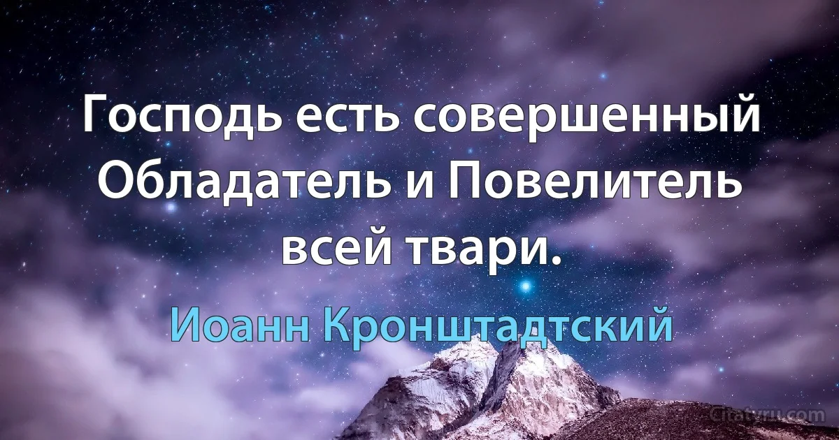 Господь есть совершенный Обладатель и Повелитель всей твари. (Иоанн Кронштадтский)