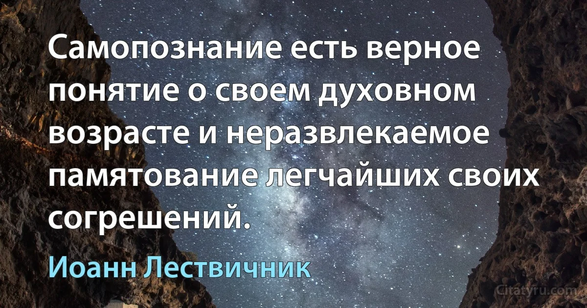 Самопознание есть верное понятие о своем духовном возрасте и неразвлекаемое памятование легчайших своих согрешений. (Иоанн Лествичник)